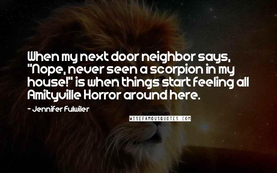 Jennifer Fulwiler Quotes: When my next door neighbor says, "Nope, never seen a scorpion in my house!" is when things start feeling all Amityville Horror around here.