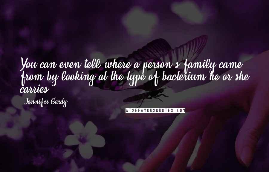 Jennifer Gardy Quotes: You can even tell where a person's family came from by looking at the type of bacterium he or she carries!