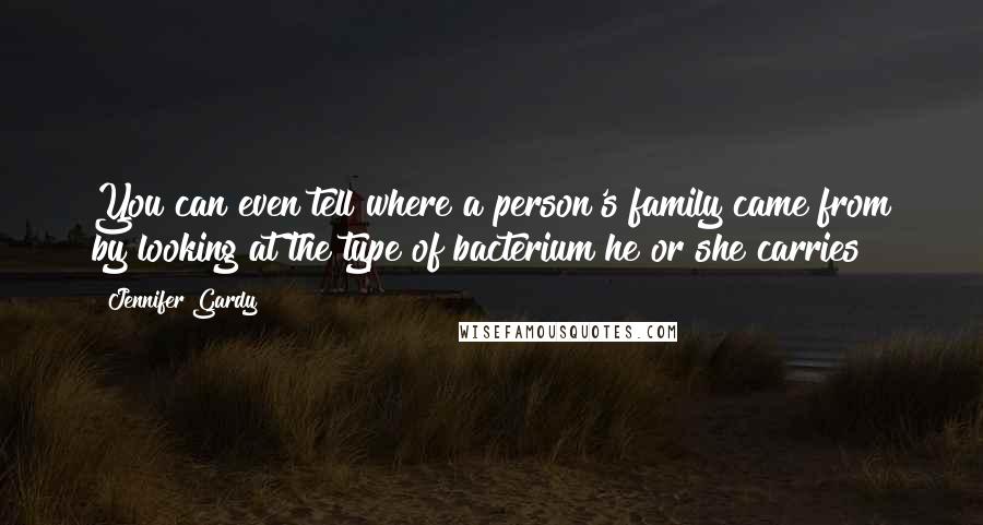 Jennifer Gardy Quotes: You can even tell where a person's family came from by looking at the type of bacterium he or she carries!