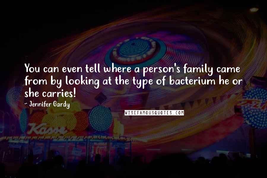Jennifer Gardy Quotes: You can even tell where a person's family came from by looking at the type of bacterium he or she carries!