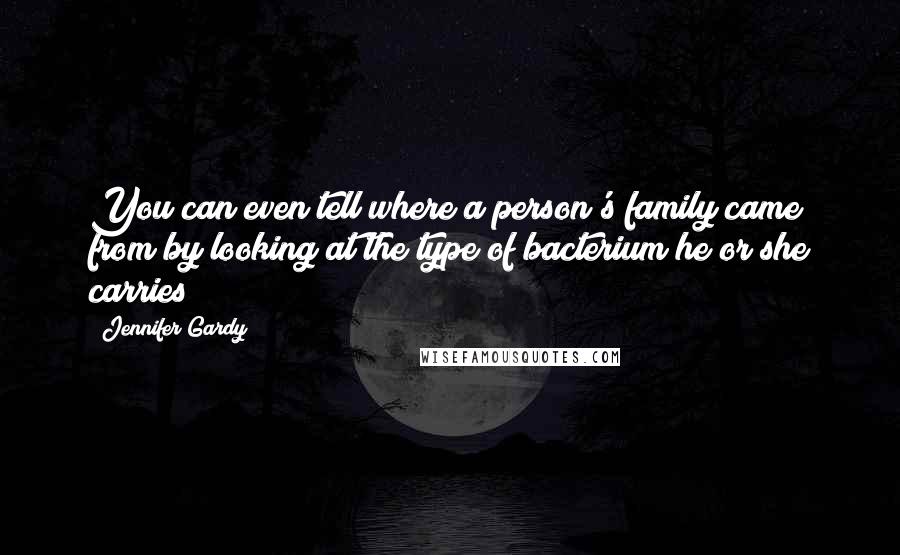 Jennifer Gardy Quotes: You can even tell where a person's family came from by looking at the type of bacterium he or she carries!