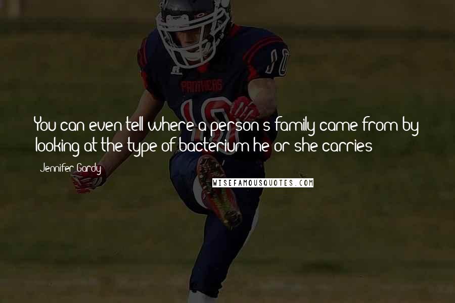 Jennifer Gardy Quotes: You can even tell where a person's family came from by looking at the type of bacterium he or she carries!