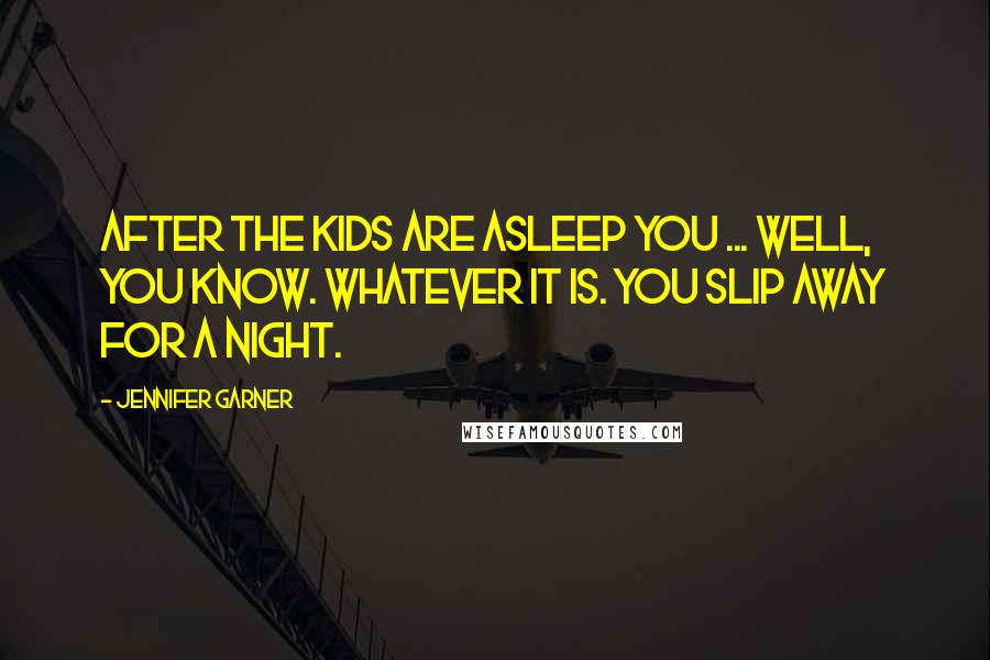 Jennifer Garner Quotes: After the kids are asleep you ... well, you know. Whatever it is. You slip away for a night.