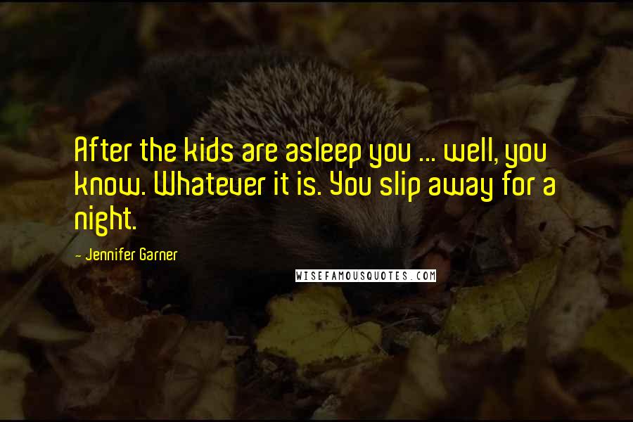 Jennifer Garner Quotes: After the kids are asleep you ... well, you know. Whatever it is. You slip away for a night.