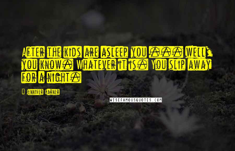 Jennifer Garner Quotes: After the kids are asleep you ... well, you know. Whatever it is. You slip away for a night.