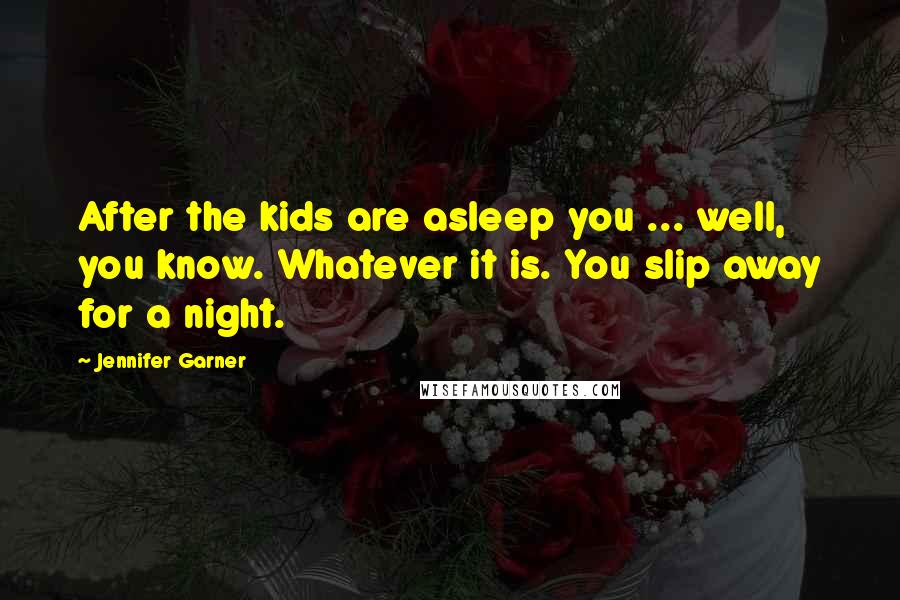 Jennifer Garner Quotes: After the kids are asleep you ... well, you know. Whatever it is. You slip away for a night.