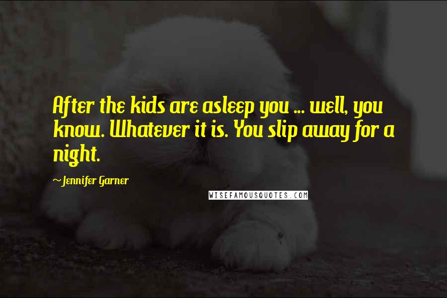 Jennifer Garner Quotes: After the kids are asleep you ... well, you know. Whatever it is. You slip away for a night.