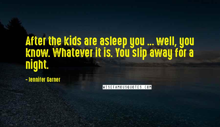 Jennifer Garner Quotes: After the kids are asleep you ... well, you know. Whatever it is. You slip away for a night.