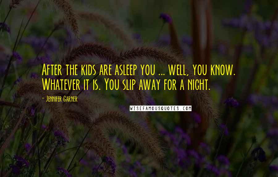 Jennifer Garner Quotes: After the kids are asleep you ... well, you know. Whatever it is. You slip away for a night.