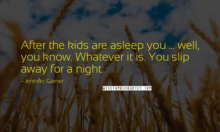 Jennifer Garner Quotes: After the kids are asleep you ... well, you know. Whatever it is. You slip away for a night.