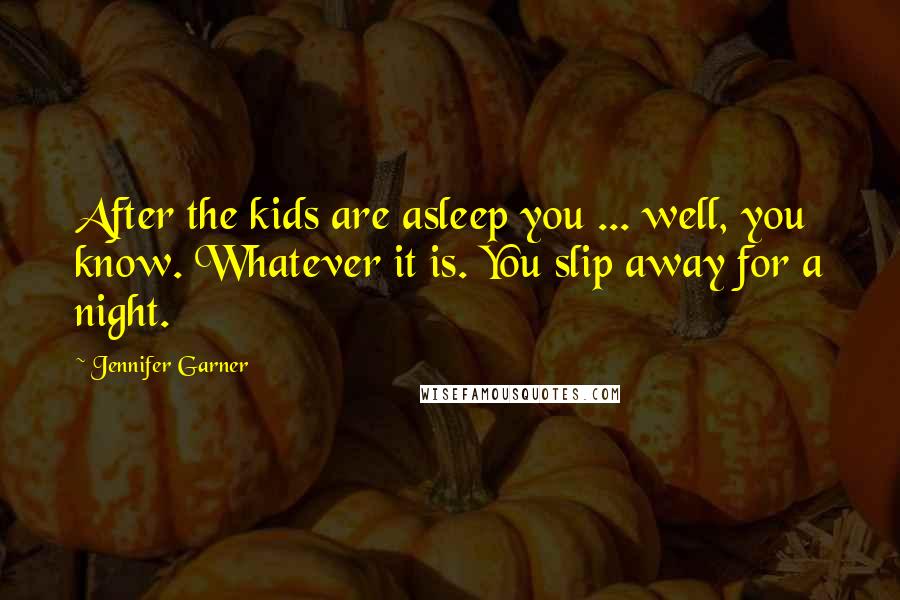 Jennifer Garner Quotes: After the kids are asleep you ... well, you know. Whatever it is. You slip away for a night.