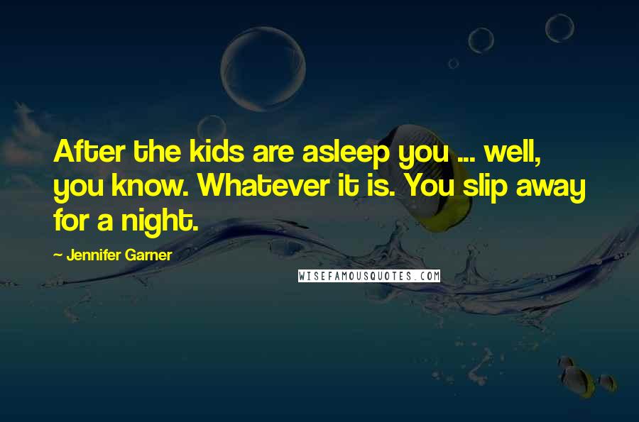 Jennifer Garner Quotes: After the kids are asleep you ... well, you know. Whatever it is. You slip away for a night.