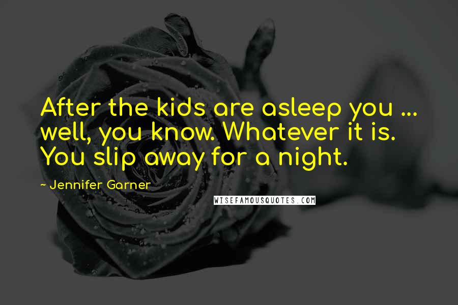 Jennifer Garner Quotes: After the kids are asleep you ... well, you know. Whatever it is. You slip away for a night.