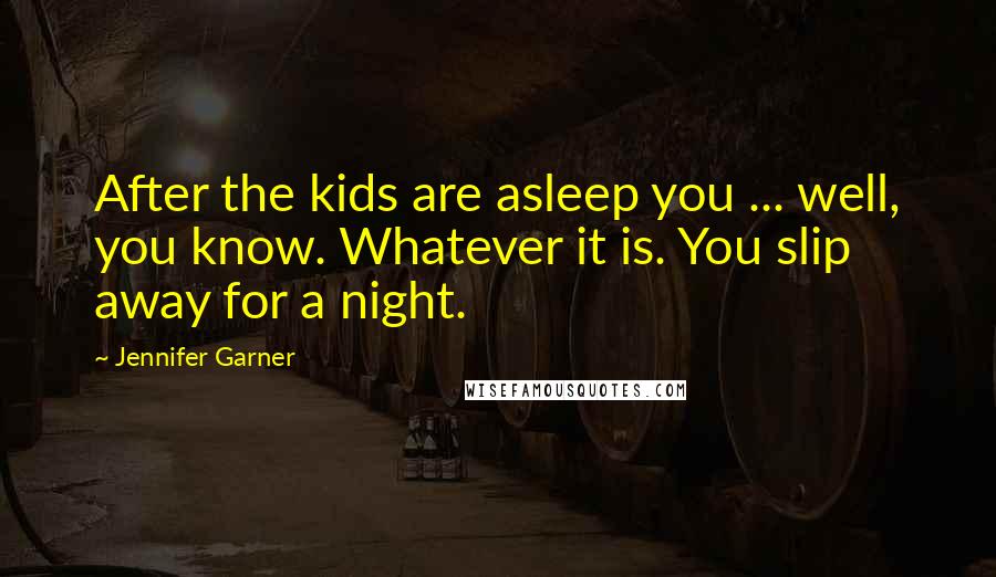 Jennifer Garner Quotes: After the kids are asleep you ... well, you know. Whatever it is. You slip away for a night.