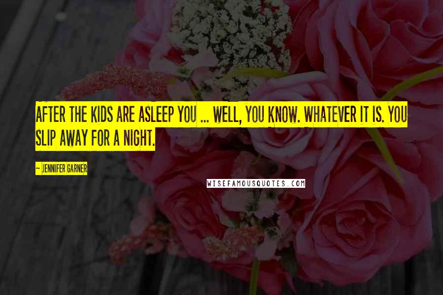 Jennifer Garner Quotes: After the kids are asleep you ... well, you know. Whatever it is. You slip away for a night.