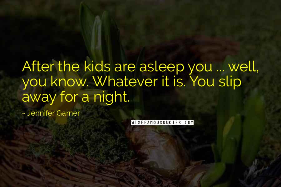 Jennifer Garner Quotes: After the kids are asleep you ... well, you know. Whatever it is. You slip away for a night.