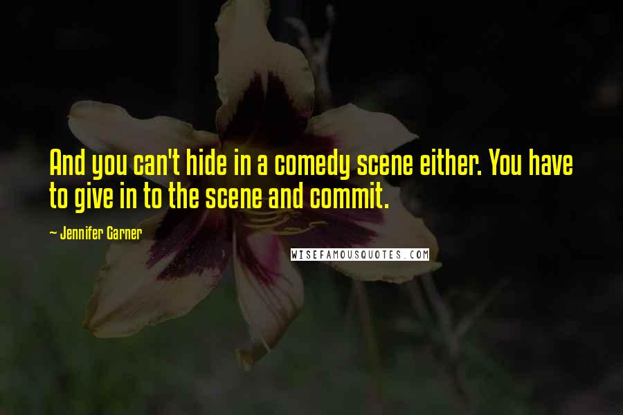 Jennifer Garner Quotes: And you can't hide in a comedy scene either. You have to give in to the scene and commit.