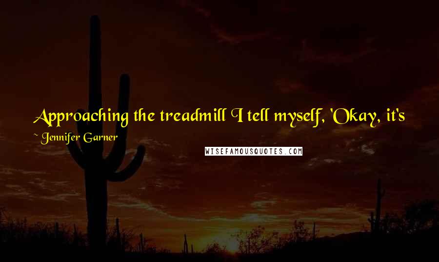 Jennifer Garner Quotes: Approaching the treadmill I tell myself, 'Okay, it's just 10 minutes, after that you can get off the thing'. That's no time at all.