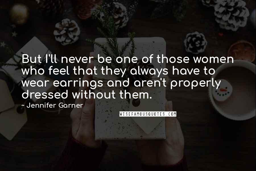 Jennifer Garner Quotes: But I'll never be one of those women who feel that they always have to wear earrings and aren't properly dressed without them.