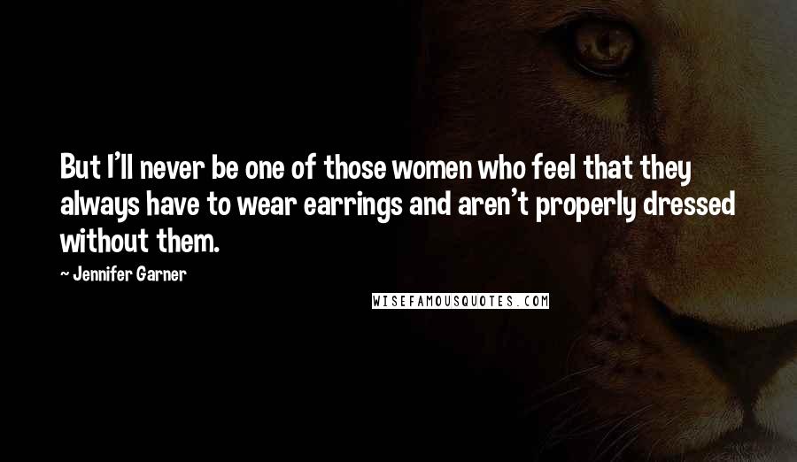 Jennifer Garner Quotes: But I'll never be one of those women who feel that they always have to wear earrings and aren't properly dressed without them.