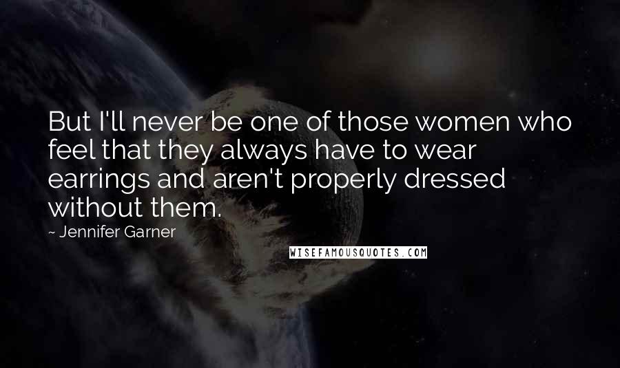 Jennifer Garner Quotes: But I'll never be one of those women who feel that they always have to wear earrings and aren't properly dressed without them.