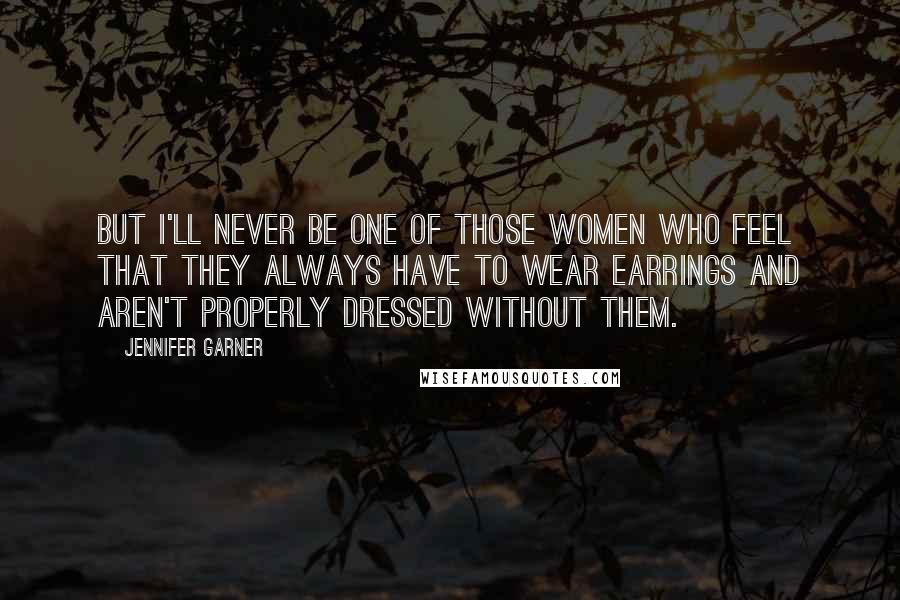 Jennifer Garner Quotes: But I'll never be one of those women who feel that they always have to wear earrings and aren't properly dressed without them.