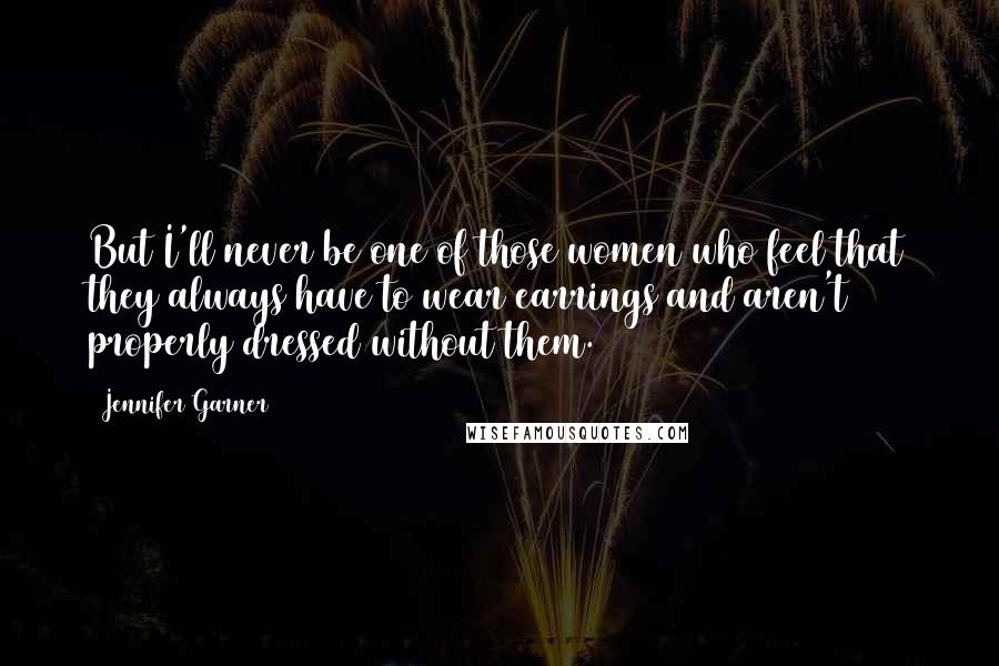 Jennifer Garner Quotes: But I'll never be one of those women who feel that they always have to wear earrings and aren't properly dressed without them.