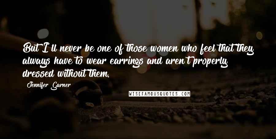 Jennifer Garner Quotes: But I'll never be one of those women who feel that they always have to wear earrings and aren't properly dressed without them.
