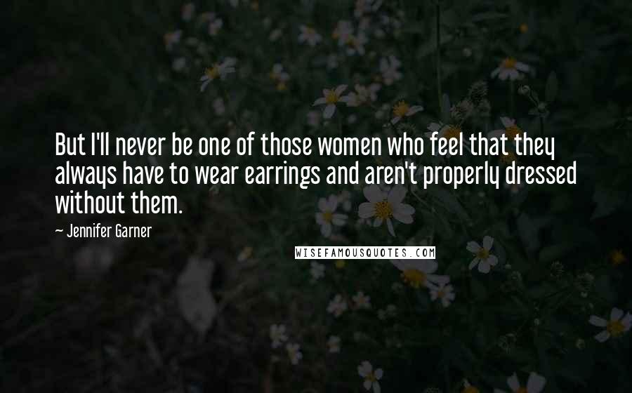 Jennifer Garner Quotes: But I'll never be one of those women who feel that they always have to wear earrings and aren't properly dressed without them.