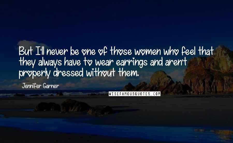 Jennifer Garner Quotes: But I'll never be one of those women who feel that they always have to wear earrings and aren't properly dressed without them.