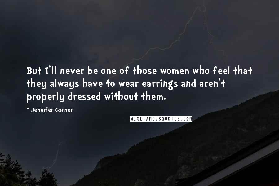 Jennifer Garner Quotes: But I'll never be one of those women who feel that they always have to wear earrings and aren't properly dressed without them.