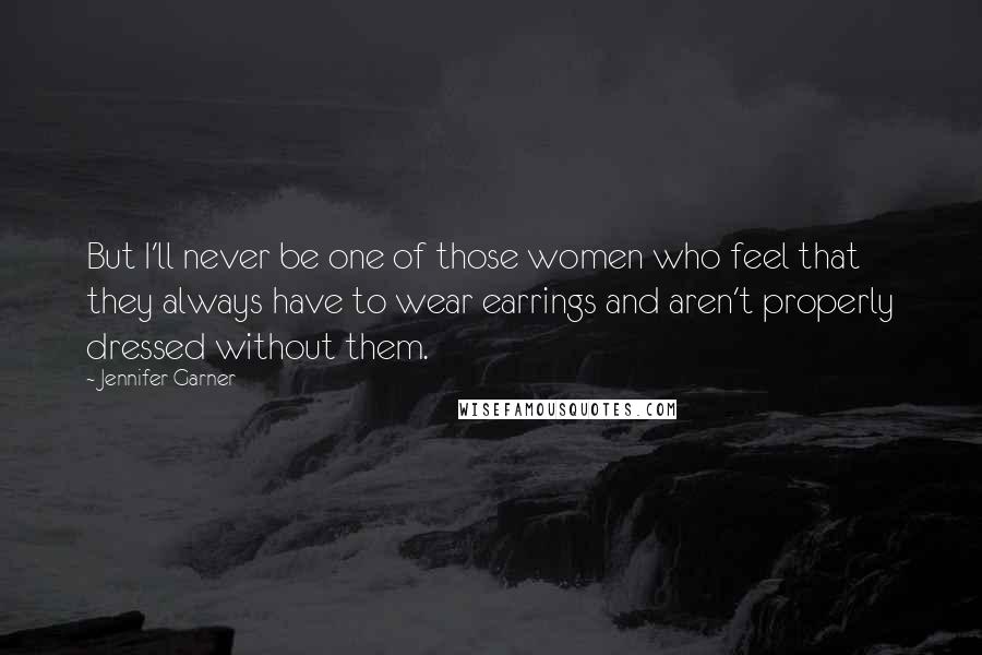 Jennifer Garner Quotes: But I'll never be one of those women who feel that they always have to wear earrings and aren't properly dressed without them.