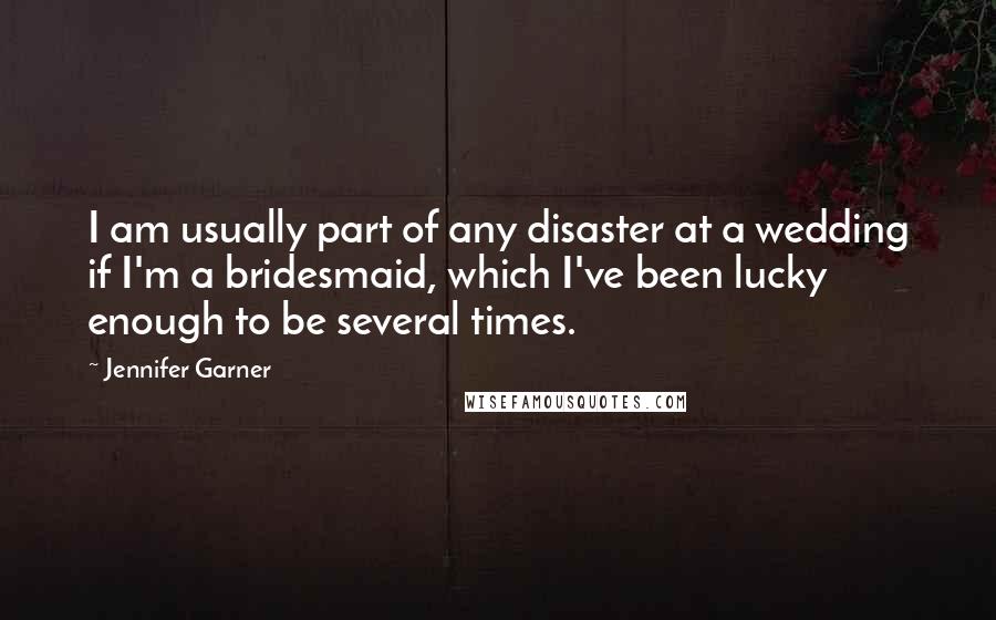 Jennifer Garner Quotes: I am usually part of any disaster at a wedding if I'm a bridesmaid, which I've been lucky enough to be several times.
