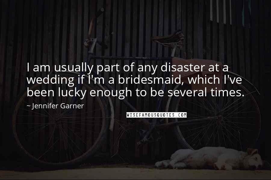 Jennifer Garner Quotes: I am usually part of any disaster at a wedding if I'm a bridesmaid, which I've been lucky enough to be several times.
