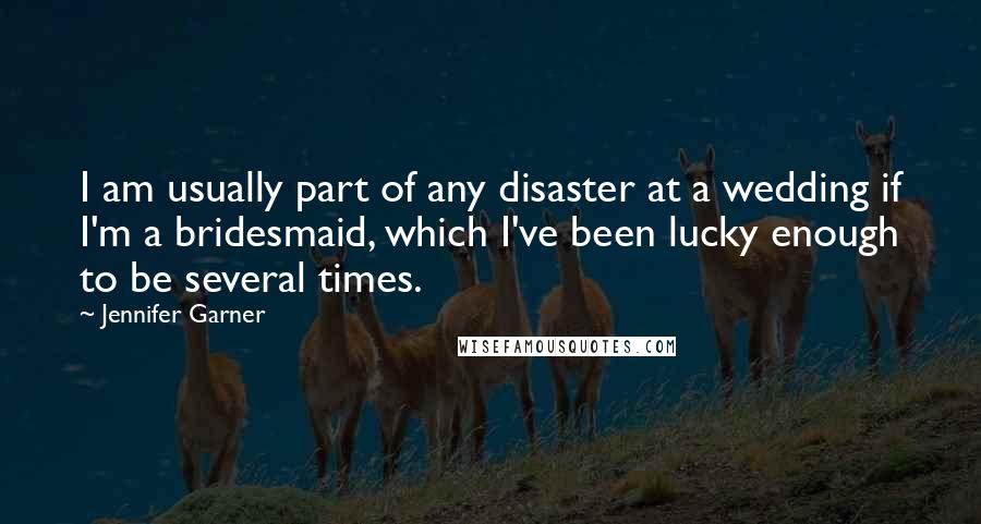 Jennifer Garner Quotes: I am usually part of any disaster at a wedding if I'm a bridesmaid, which I've been lucky enough to be several times.
