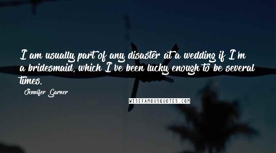Jennifer Garner Quotes: I am usually part of any disaster at a wedding if I'm a bridesmaid, which I've been lucky enough to be several times.