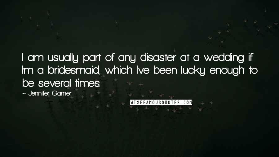 Jennifer Garner Quotes: I am usually part of any disaster at a wedding if I'm a bridesmaid, which I've been lucky enough to be several times.