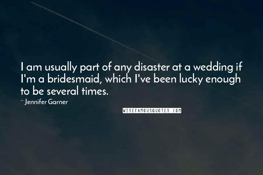 Jennifer Garner Quotes: I am usually part of any disaster at a wedding if I'm a bridesmaid, which I've been lucky enough to be several times.