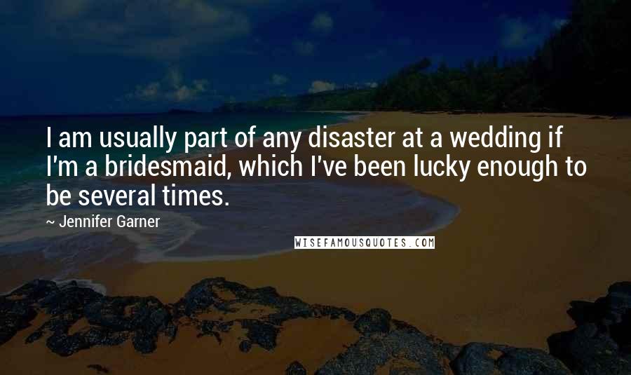 Jennifer Garner Quotes: I am usually part of any disaster at a wedding if I'm a bridesmaid, which I've been lucky enough to be several times.