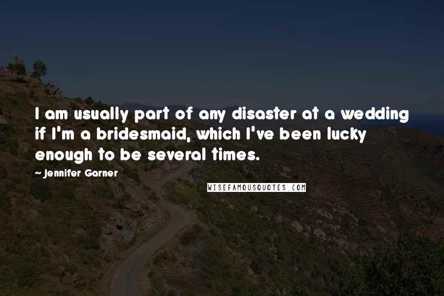 Jennifer Garner Quotes: I am usually part of any disaster at a wedding if I'm a bridesmaid, which I've been lucky enough to be several times.