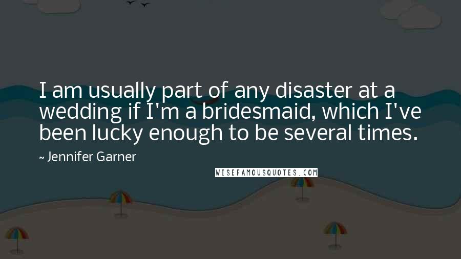 Jennifer Garner Quotes: I am usually part of any disaster at a wedding if I'm a bridesmaid, which I've been lucky enough to be several times.