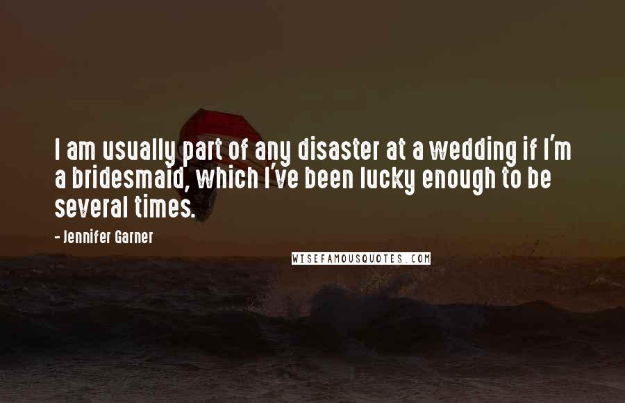 Jennifer Garner Quotes: I am usually part of any disaster at a wedding if I'm a bridesmaid, which I've been lucky enough to be several times.