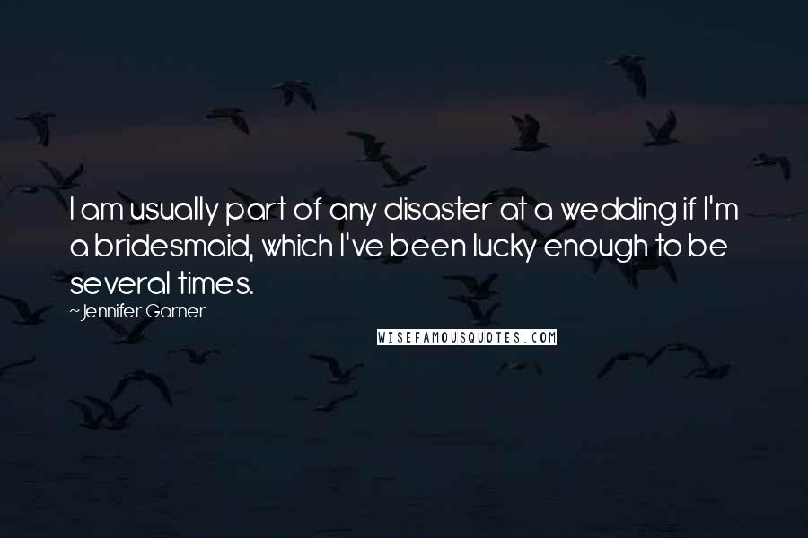 Jennifer Garner Quotes: I am usually part of any disaster at a wedding if I'm a bridesmaid, which I've been lucky enough to be several times.