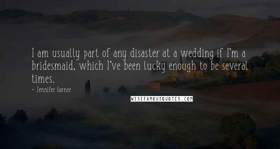 Jennifer Garner Quotes: I am usually part of any disaster at a wedding if I'm a bridesmaid, which I've been lucky enough to be several times.