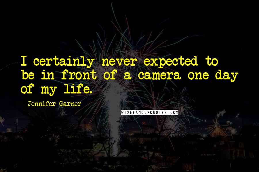 Jennifer Garner Quotes: I certainly never expected to be in front of a camera one day of my life.