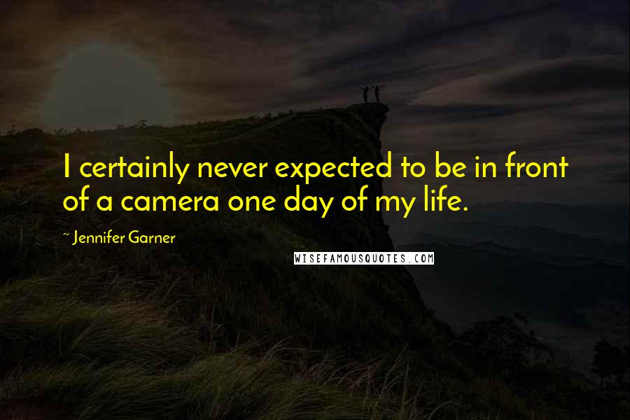 Jennifer Garner Quotes: I certainly never expected to be in front of a camera one day of my life.