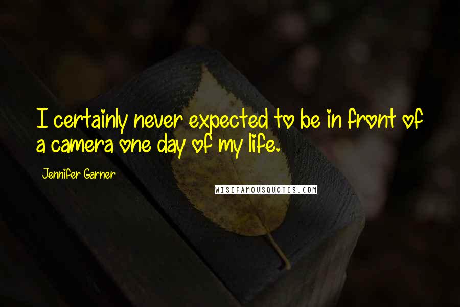 Jennifer Garner Quotes: I certainly never expected to be in front of a camera one day of my life.