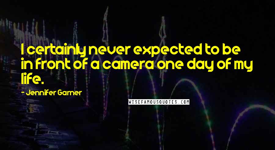 Jennifer Garner Quotes: I certainly never expected to be in front of a camera one day of my life.