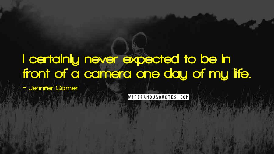 Jennifer Garner Quotes: I certainly never expected to be in front of a camera one day of my life.