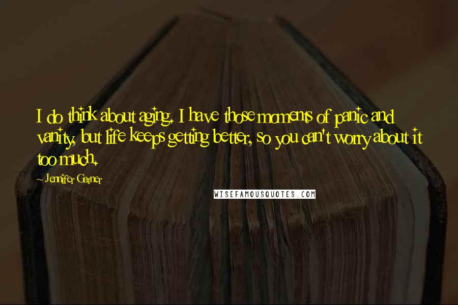 Jennifer Garner Quotes: I do think about aging. I have those moments of panic and vanity, but life keeps getting better, so you can't worry about it too much.